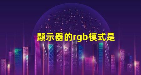 顯示器的rgb模式是什么意思 顯示器的rgb參數是什么